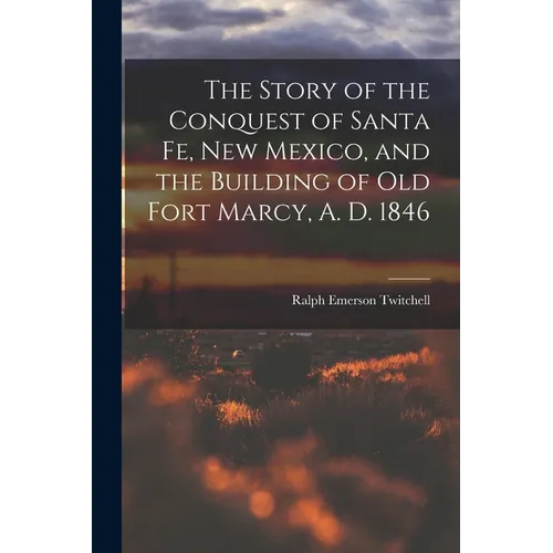 The Story of the Conquest of Santa Fe, New Mexico, and the Building of old Fort Marcy, A. D. 1846