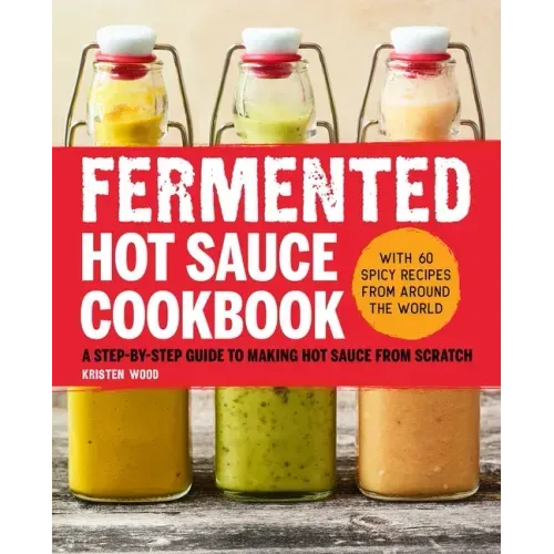 Fermented Hot Sauce Cookbook: A Step-By-Step Guide to Making Hot Sauce from Scratch
