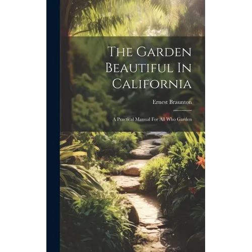 The Garden Beautiful In California: A Practical Manual For All Who Garden