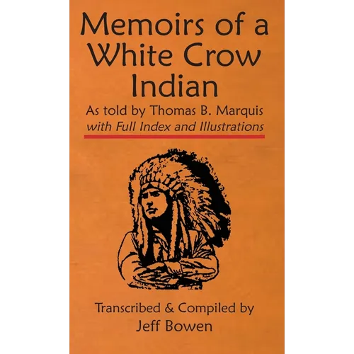 Memoirs of a White Crow Indian (Thomas H. Leforge) As told by Thomas B. Marquis: with Full Index and Illustrations Transcribed and Compiled by Jeff Bo