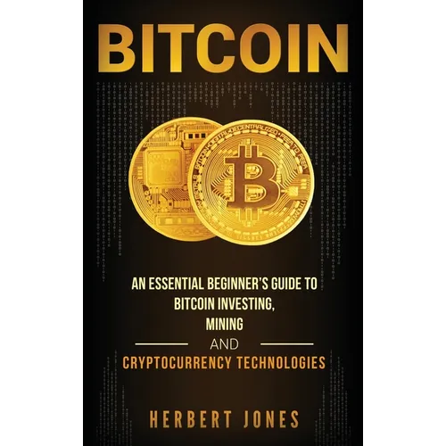 Bitcoin: An Essential Beginner's Guide to Bitcoin Investing, Mining and Cryptocurrency Technologies