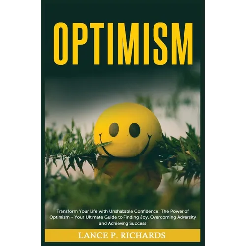 Optimism: Transform Your Life with Unshakable Confidence: The Power of Optimism - Your Ultimate Guide to Finding Joy, Overcoming Adversity and Achievi