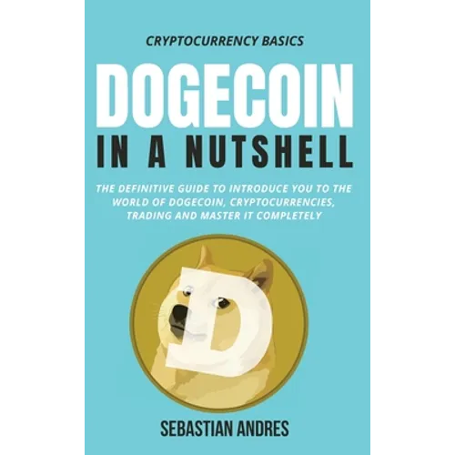 Dogecoin in a Nutshell: The definitive guide to introduce you to the world of Dogecoin, Cryptocurrencies, Trading and master it completely