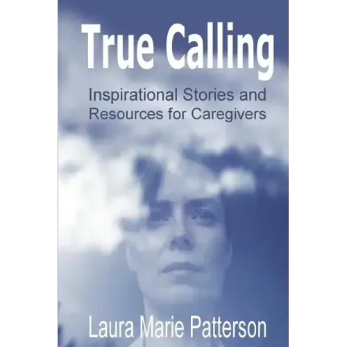 True Calling: Inspirational Stories Tips and Resources for Caregivers