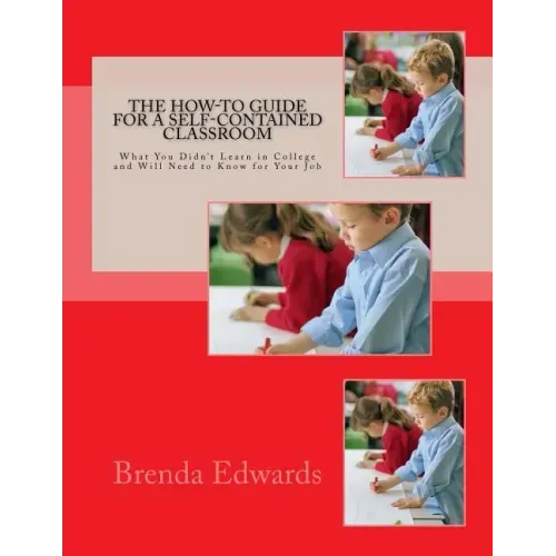 The How-To Guide for a Self-Contained Classroom: What You Didn't Learn in College and Will Need to Know for Your Job
