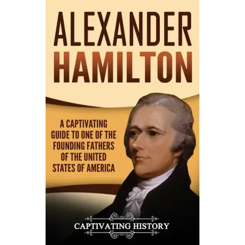 Alexander Hamilton: A Captivating Guide to one of the Founding Fathers of the United States of America