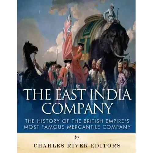 The East India Company: The History of the British Empire's Most Famous Mercantile Company