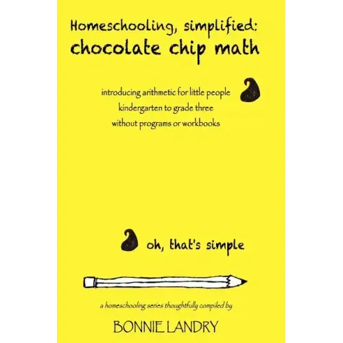 Homeschooling, simplified: chocolate chip math: introducing arithmetic for little people, kindergarten to grade three, without programs or workbooks