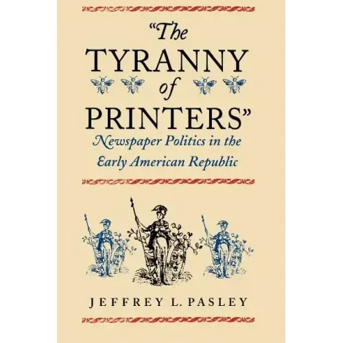 "The Tyranny of Printers": Newspaper Politics in the Early American Republic
