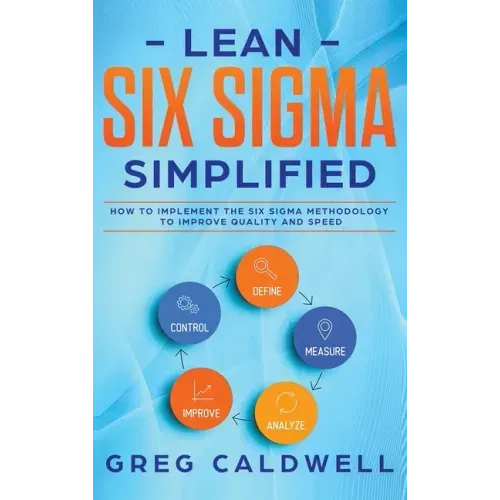 Lean Six Sigma: Simplified - How to Implement The Six Sigma Methodology to Improve Quality and Speed (Lean Guides with Scrum, Sprint,