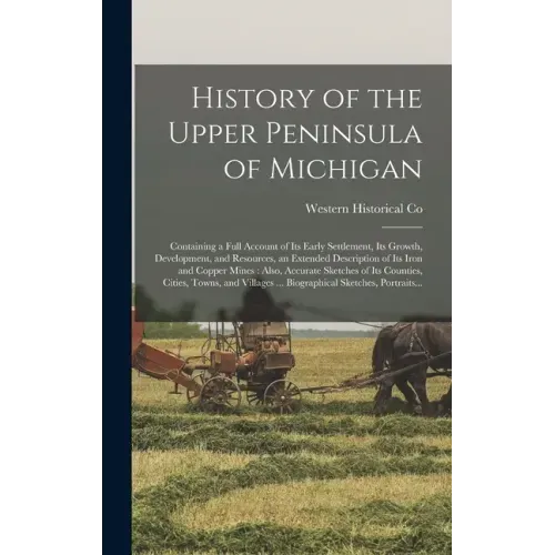 History of the Upper Peninsula of Michigan: Containing a Full Account of Its Early Settlement, Its Growth, Development, and Resources, an Extended Des