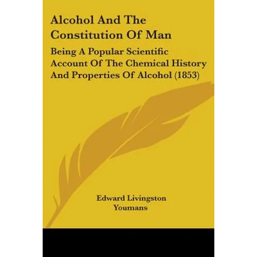 Alcohol And The Constitution Of Man: Being A Popular Scientific Account Of The Chemical History And Properties Of Alcohol (1853)