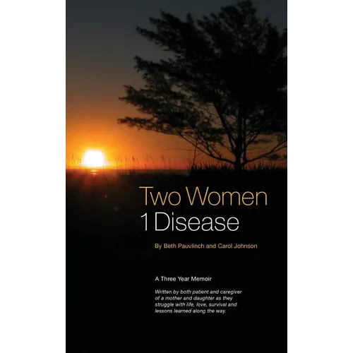Two Women 1 Disease: A Three Year Memoir Written by both patient and caregiver of a mother and daughter as they struggle with life, love, survival and