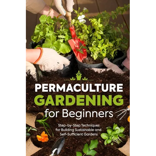 Permaculture Gardening for Beginners: Step-by-Step Techniques for Building Sustainable and Self-Sufficient Gardens