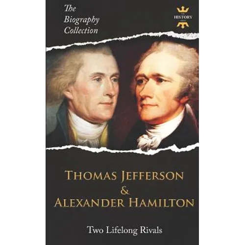 Thomas Jefferson & Alexander Hamilton: Two Lifelong Rivals. The Biography Collection
