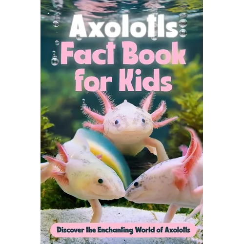 Axolotls Fact Book for Kids: Discover the Enchanting World of Axolotls: Amazing Facts about Axolotls