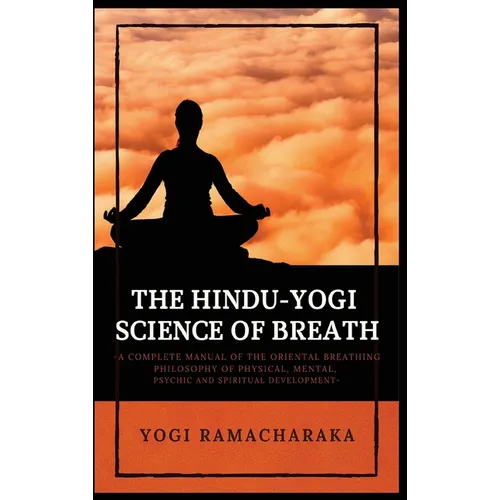 The Hindu-Yogi Science of Breath: A Complete Manual of THE ORIENTAL BREATHING PHILOSOPHY of Physical, Mental, Psychic and Spiritual Development