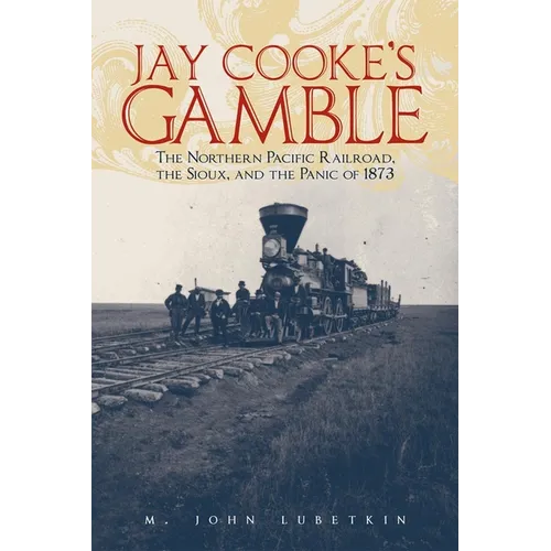 Jay Cooke's Gamble: The Northern Pacific Railroad, the Sioux, and the Panic of 1873