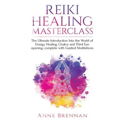 Reiki Healing Masterclass: The Ultimate Introduction Into the World of Energy Healing, Chakra and Third Eye Opening. Complete with Guided Meditations