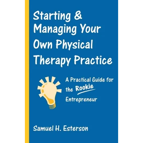 Starting & Managing Your Own Physical Therapy Practice: A Practical Guide for the Rookie Entrepreneur