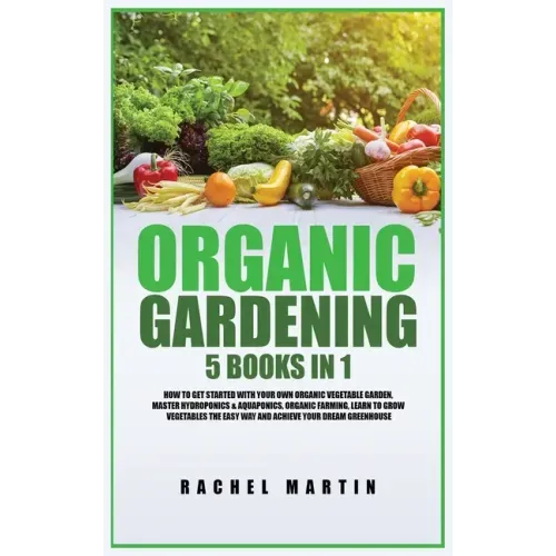 Organic Gardening: 5 Books in 1: How to Get Started with Your Own Organic Vegetable Garden, Master Hydroponics & Aquaponics, Learn to Gro