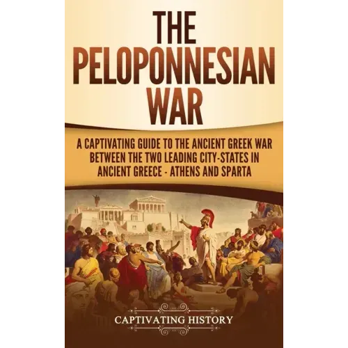 The Peloponnesian War: A Captivating Guide to the Ancient Greek War Between the Two Leading City-States in Ancient Greece - Athens and Sparta