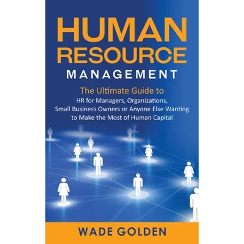 Human Resource Management: The Ultimate Guide to HR for Managers, Organizations, Small Business Owners, or Anyone Else Wanting to Make the Most of Hum