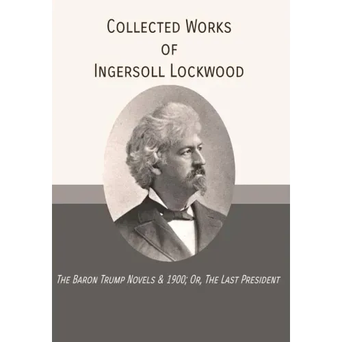Collected Works of Ingersoll Lockwood: The Baron Trump Novels & 1900; Or, The Last President