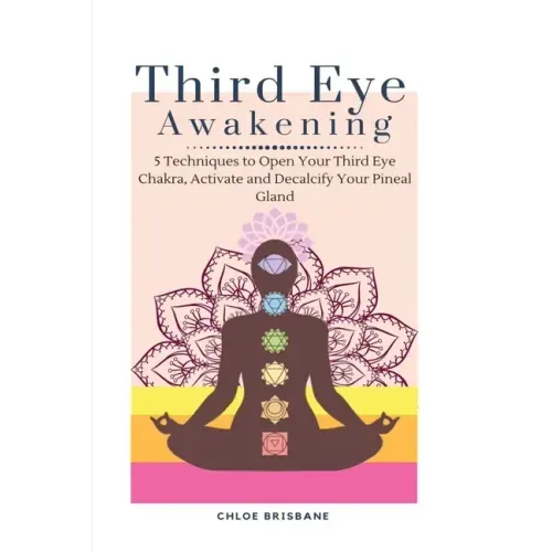 Third Eye Awakening: 5 Techniques to Open Your Third Eye Chakra, Activate and Decalcify Your Pineal Gland