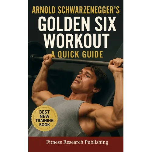 Arnold Schwarzenegger's Golden Six Workout: The Quick Guide to Arnold Schwarzenegger's Golden Six and Timeless Bodybuilding Techniques