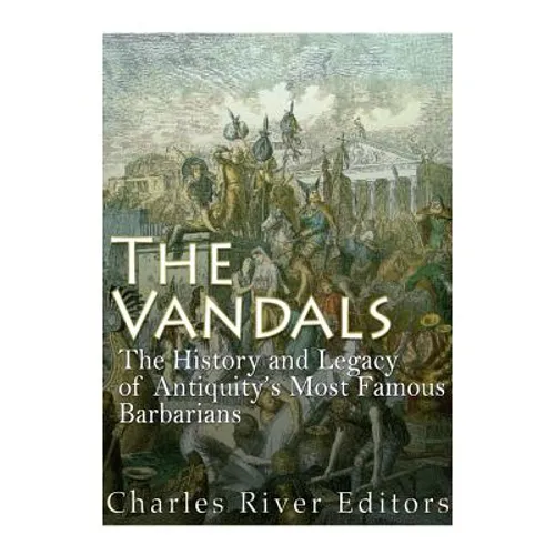 The Vandals: The History and Legacy of Antiquity's Most Famous Barbarians