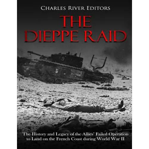 The Dieppe Raid: The History and Legacy of the Allies' Failed Operation to Land on the French Coast during World War II