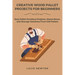 Creative Wood Pallet Projects for Beginners: Easy Pallet Furniture Projects, Home Decor, and Storage Solutions From Old Pallets