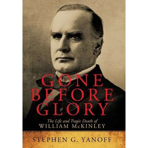 Gone Before Glory: The Life and Tragic Death of William Mckinley
