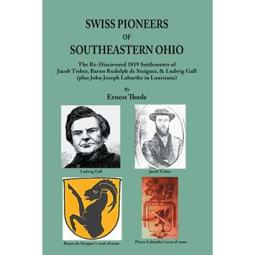 Swiss Pioneers of Southeastern Ohio: The Re-Discovered 1819 Settlements of Jacob Tisher, Baron Rudolph de Steiguer, & Ludwig Gall (plus John Joseph La