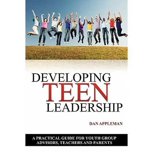 Developing Teen Leadership: A Practical Guide for Youth Group Advisors, Teachers and Parents