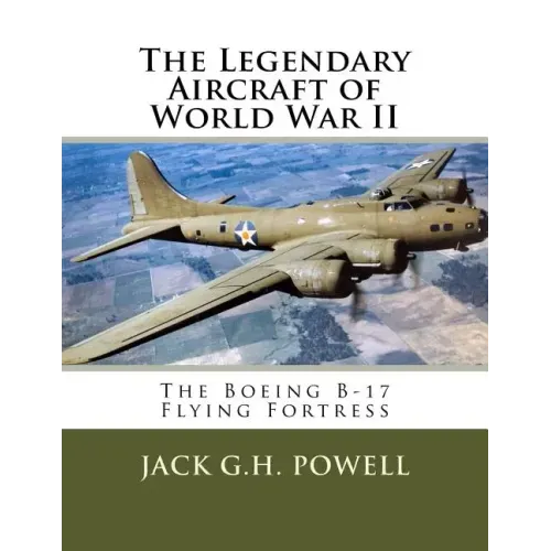 The Legendary Aircraft of World War II: The Boeing B-17 Flying Fortress