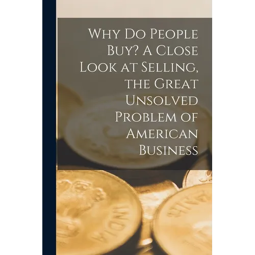 Why Do People Buy? A Close Look at Selling, the Great Unsolved Problem of American Business
