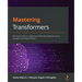 Mastering Transformers: Build state-of-the-art models from scratch with advanced natural language processing techniques