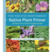 The Pacific Northwest Native Plant Primer: 225 Plants for an Earth-Friendly Garden