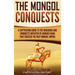 The Mongol Conquests: A Captivating Guide to the Invasions and Conquests Initiated by Genghis Khan That Created the Vast Mongol Empire