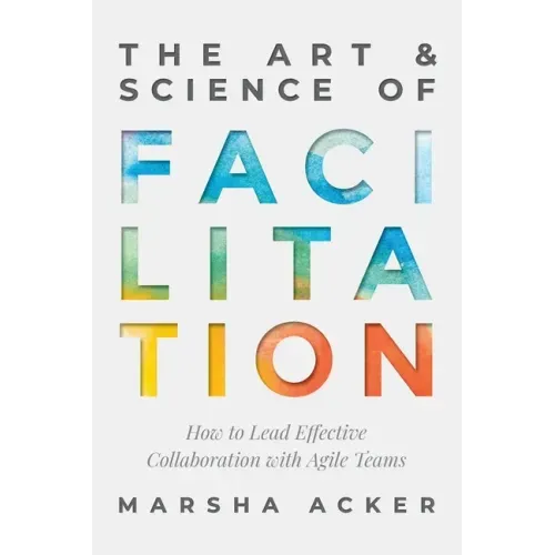 The Art & Science of Facilitation: How to Lead Effective Collaboration with Agile Teams