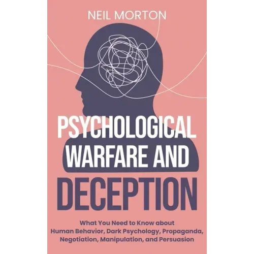 Psychological Warfare and Deception: What You Need to Know about Human Behavior, Dark Psychology, Propaganda, Negotiation, Manipulation, and Persuasio