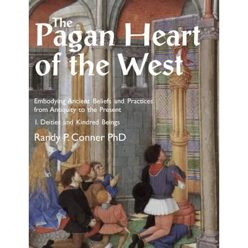 The Pagan Heart of the West: Embodying Ancient Beliefs and Practices from Antiquity to the Present. Vol I. Deities and Kindred Beings