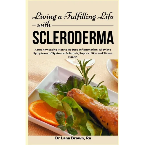 Living a Fulfilling Life with Scleroderma: A Healthy Eating Plan to Reduce Inflammation, Alleviate Symptoms of Systemic Sclerosis, Support Skin and Ti