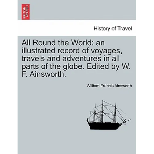 All Round the World: an illustrated record of voyages, travels and adventures in all parts of the globe. Edited by W. F. Ainsworth.