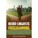 Neurolinguistic Programming: Read People And Think Positively And Successfully Using NLP to Kill Negativity, Procrastination, Fear And Phobias (Body L