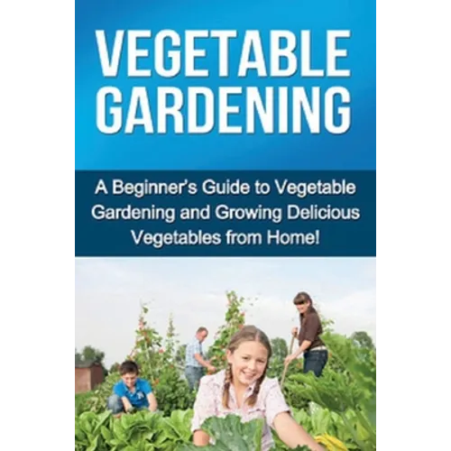 Vegetable Gardening: A beginner's guide to vegetable gardening and growing delicious vegetables from home!