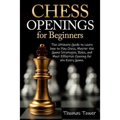 Chess Openings for Beginners: The Ultimate Guide to Learn to Learn How to Play Chess, Master the Game Strategies, Rules, and Most Effective Opening