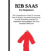 B2B SaaS For Beginners: The Comprehensive Guide To Learning How To Build A Successful Startup, How To Scale A Business, And How To Implement Pricing M